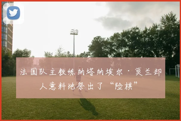 法国队主教练纳塔纳埃尔·莫兰却出人意料地祭出了“险棋”