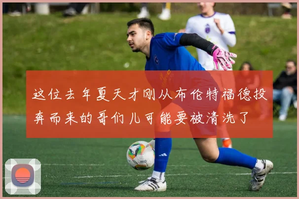 这位去年夏天才刚从布伦特福德投奔而来的哥们儿可能要被清洗了