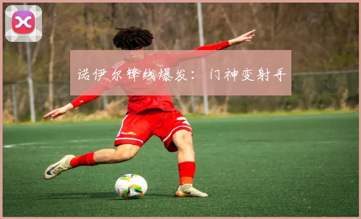 诺伊尔锋线爆发：门神变射手