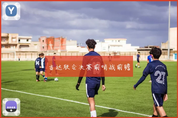 吉达联合决赛前哨战前瞻