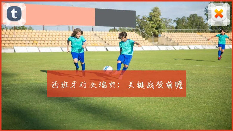 西班牙对决瑞典：关键战役前瞻