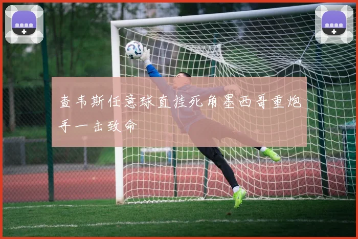 查韦斯任意球直挂死角墨西哥重炮手一击致命