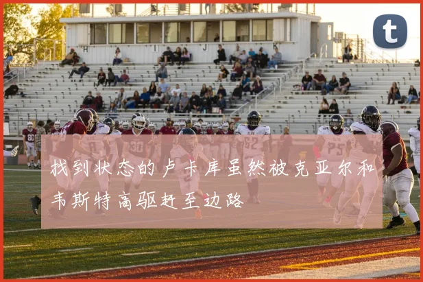 找到状态的卢卡库虽然被克亚尔和韦斯特高驱赶至边路