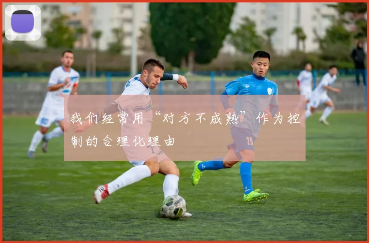 我们经常用“对方不成熟”作为控制的合理化理由