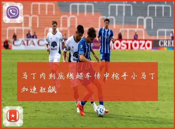 马丁内利底线超车传中枪手小马丁加速狂飙