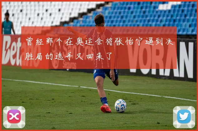 曾经那个在奥运会将张怡宁逼到决胜局的选手又回来了