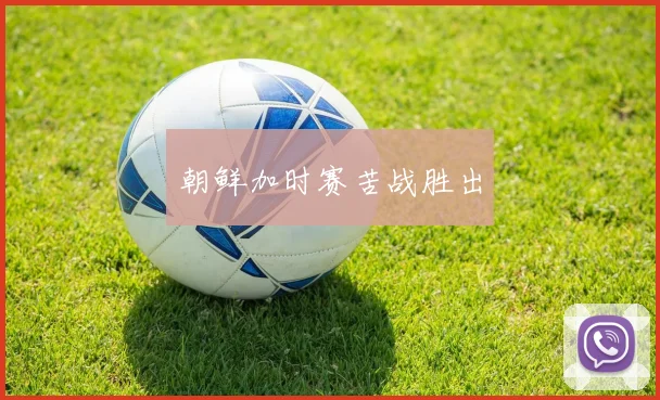 朝鲜加时赛苦战胜出