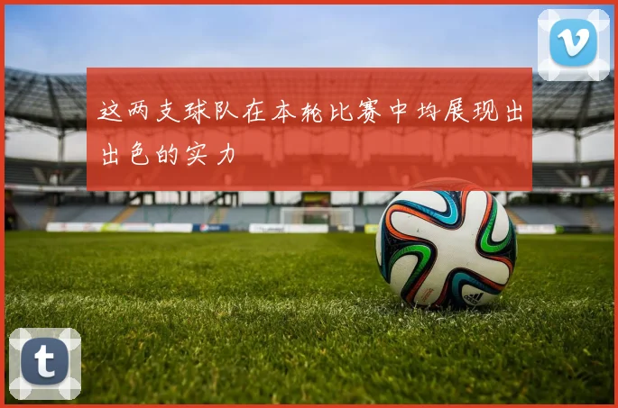 这两支球队在本轮比赛中均展现出出色的实力