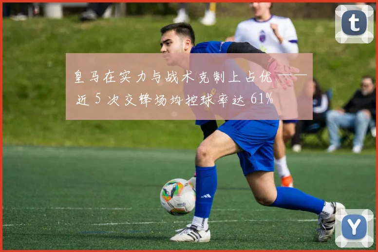 皇马在实力与战术克制上占优 —— 近 5 次交锋场均控球率达 61%