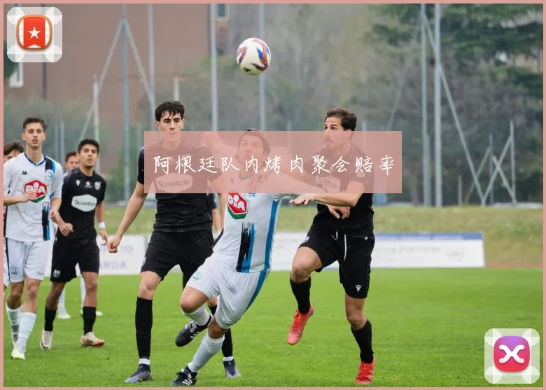 阿根廷队内烤肉聚会赔率