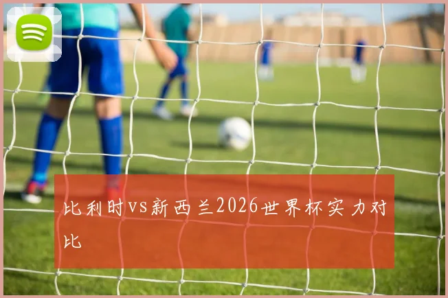比利时vs新西兰2026世界杯实力对比