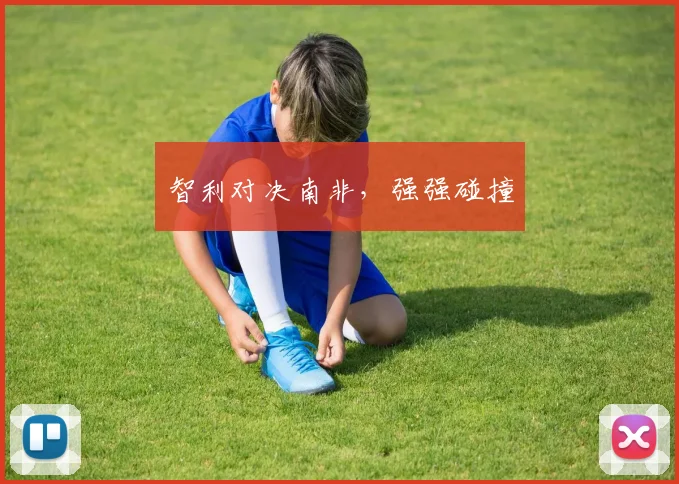 智利对决南非，强强碰撞