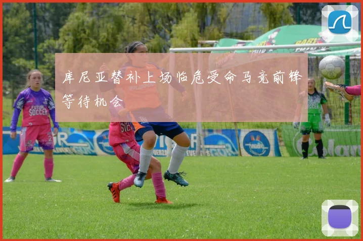 库尼亚替补上场临危受命马竞前锋等待机会