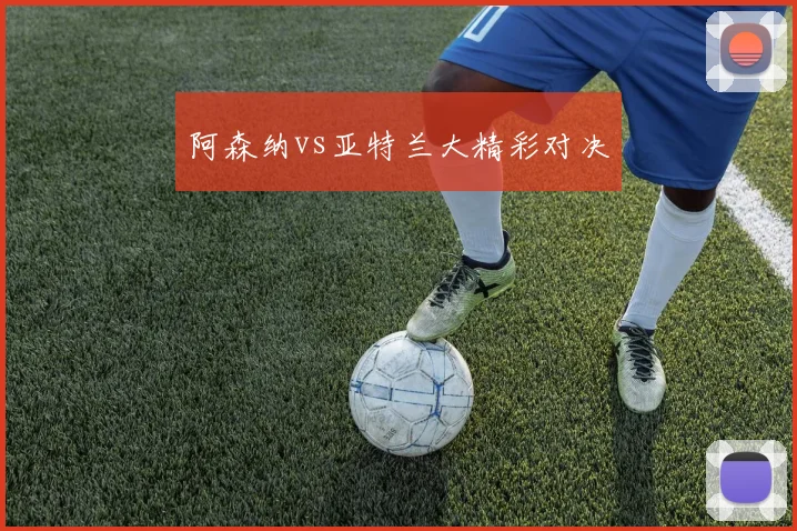 阿森纳vs亚特兰大精彩对决