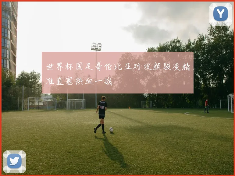世界杯国足哥伦比亚对攻颜骏凌精准直塞热血一战