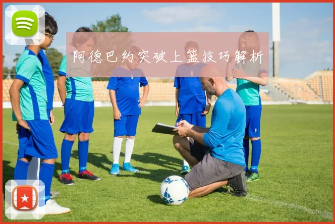 阿德巴约突破上篮技巧解析
