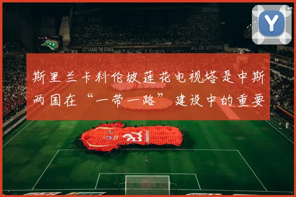 斯里兰卡科伦坡莲花电视塔是中斯两国在“一带一路”建设中的重要合作项目