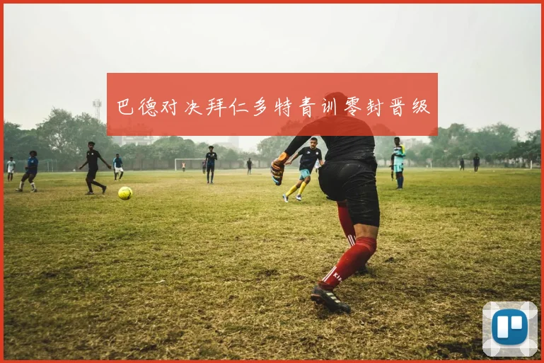巴德对决拜仁多特青训零封晋级