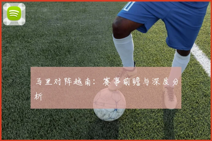 马里对阵越南：赛事前瞻与深度分析