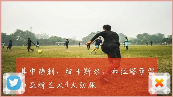 其中热刺、纽卡斯尔、加拉塔萨雷和亚特兰大4大劲旅