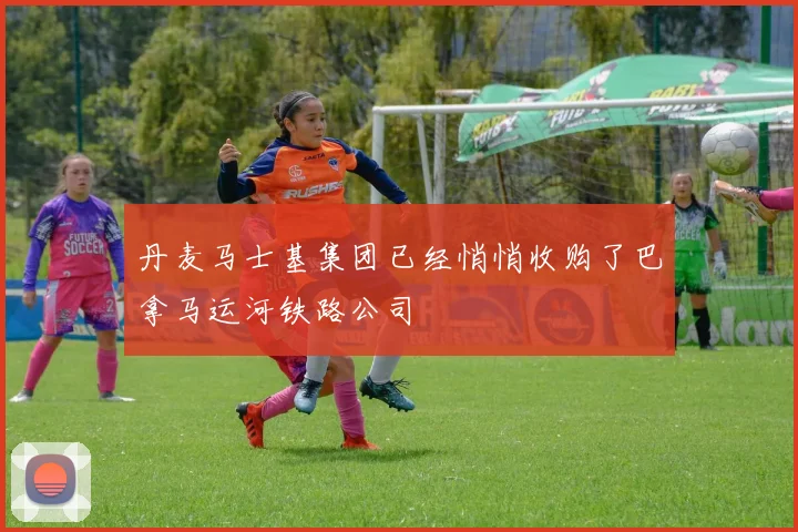 丹麦马士基集团已经悄悄收购了巴拿马运河铁路公司