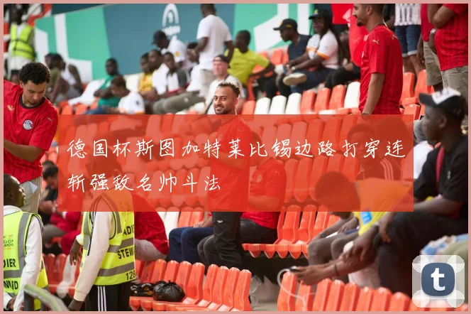 德国杯斯图加特莱比锡边路打穿连斩强敌名帅斗法