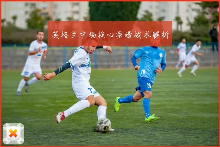 英格兰中场核心渗透战术解析