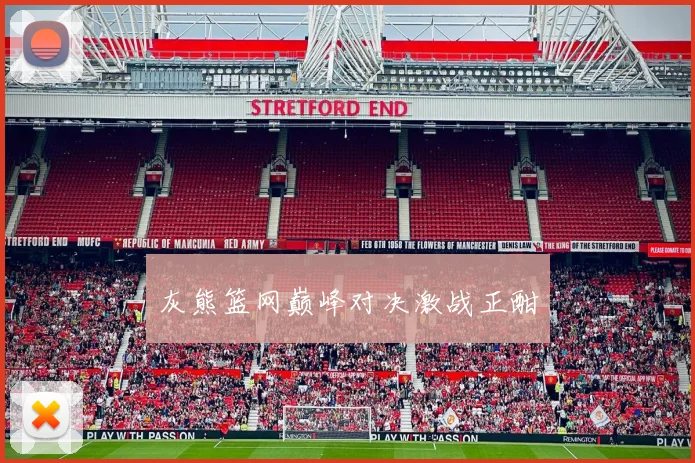 灰熊篮网巅峰对决激战正酣