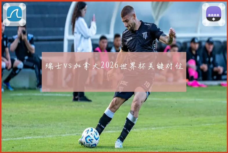瑞士vs加拿大2026世界杯关键对位