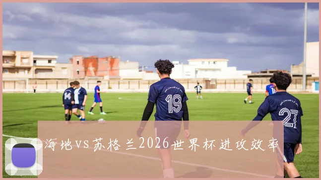 海地vs苏格兰2026世界杯进攻效率