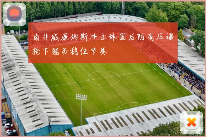 南非威廉姆斯冲击韩国后防高压逼抢下能否稳住节奏