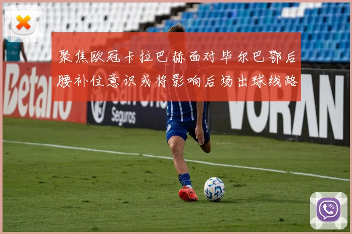 聚焦欧冠卡拉巴赫面对毕尔巴鄂后腰补位意识或将影响后场出球线路