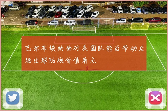 巴尔布埃纳面对美国队能否带动后场出球防线价值看点