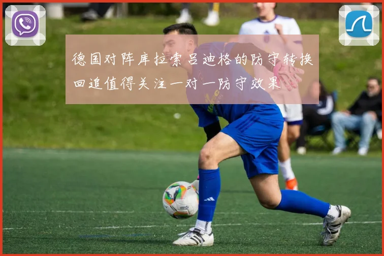 德国对阵库拉索吕迪格的防守转换回追值得关注一对一防守效果
