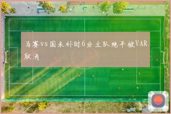 马赛vs国米补时6分主队绝平被VAR取消