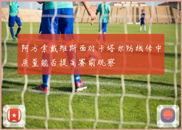 阿方索戴维斯面对卡塔尔防线传中质量能否提高赛前观察