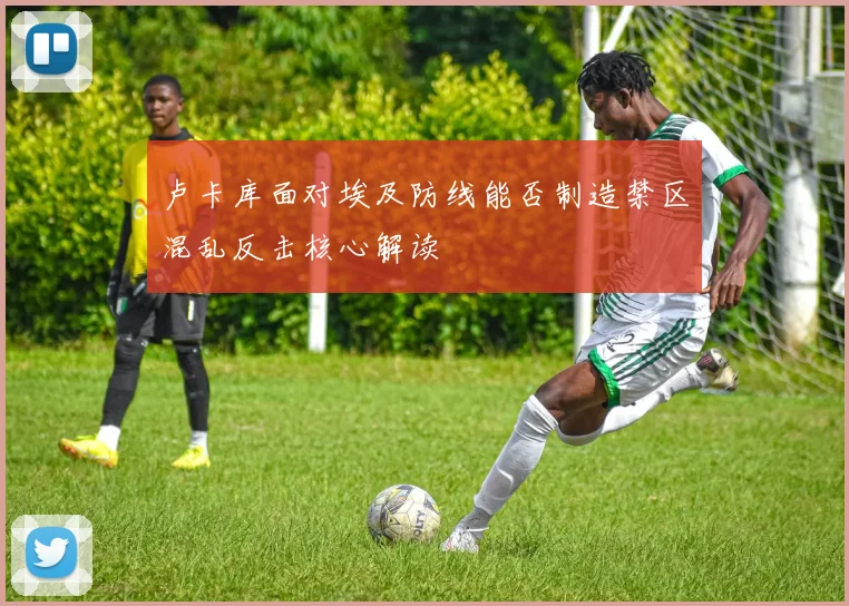 卢卡库面对埃及防线能否制造禁区混乱反击核心解读
