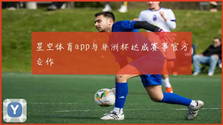 星空体育app与非洲杯达成赛事官方合作