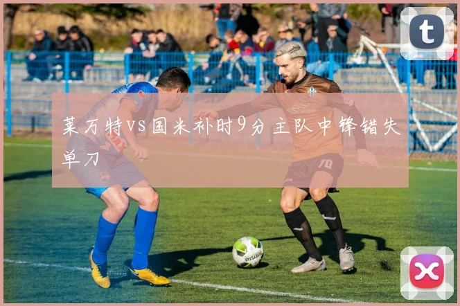 莱万特vs国米补时9分主队中锋错失单刀