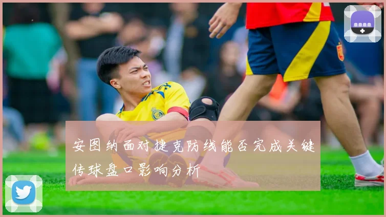 安图纳面对捷克防线能否完成关键传球盘口影响分析