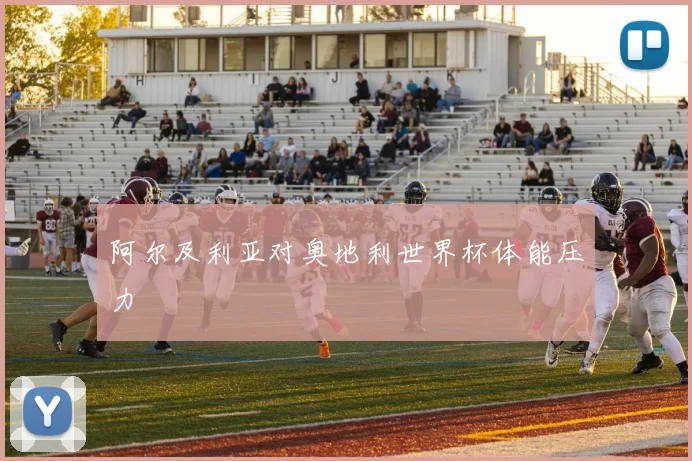 阿尔及利亚对奥地利世界杯体能压力