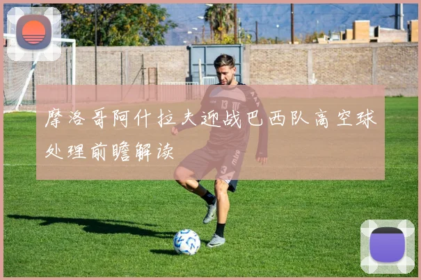 摩洛哥阿什拉夫迎战巴西队高空球处理前瞻解读