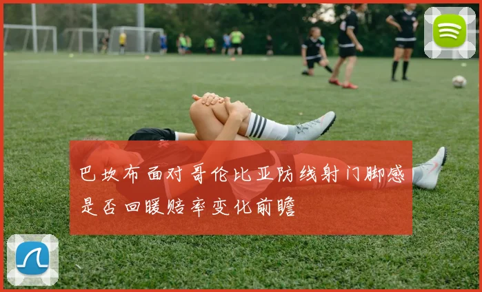 巴坎布面对哥伦比亚防线射门脚感是否回暖赔率变化前瞻