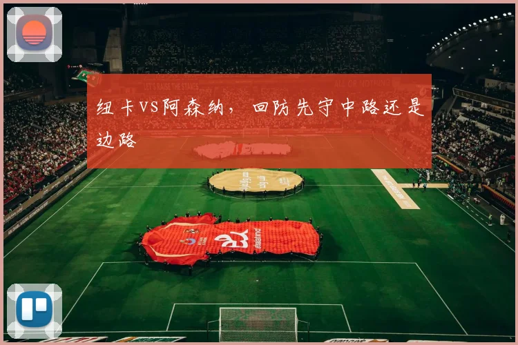 纽卡vs阿森纳,回防先守中路还是边路