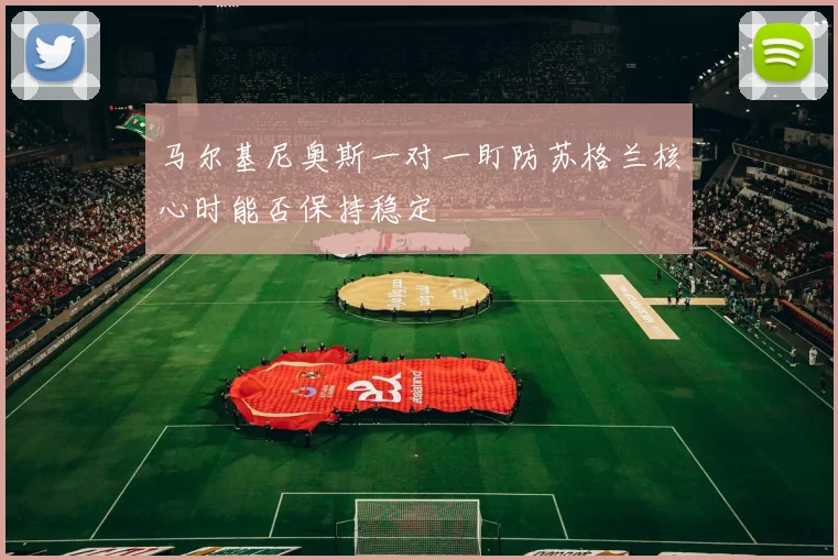 马尔基尼奥斯一对一盯防苏格兰核心时能否保持稳定