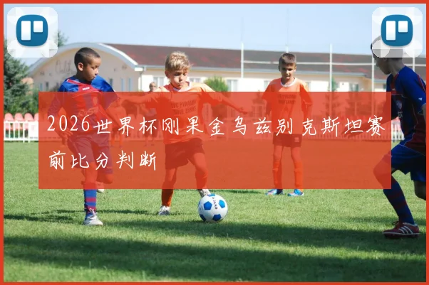 2026世界杯刚果金乌兹别克斯坦赛前比分判断