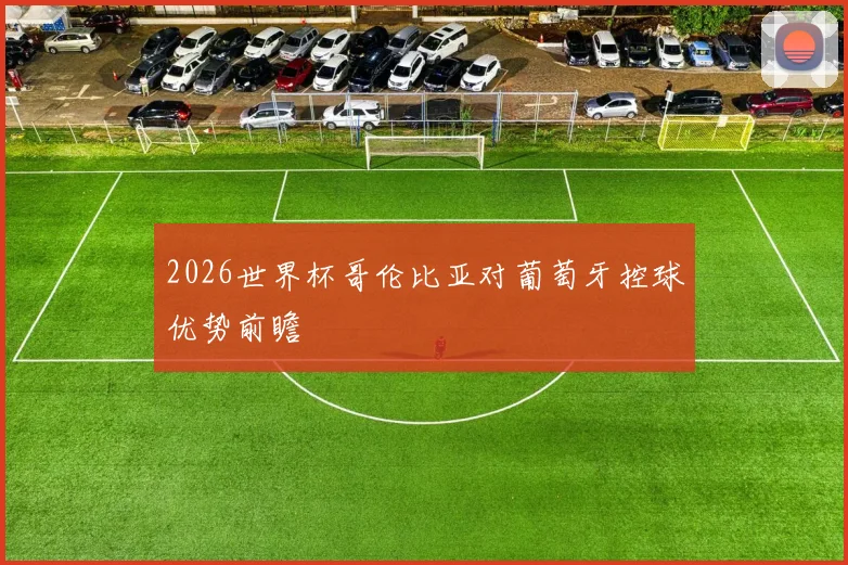 2026世界杯哥伦比亚对葡萄牙控球优势前瞻