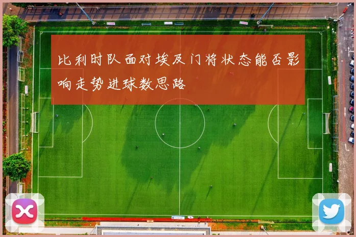 比利时队面对埃及门将状态能否影响走势进球数思路