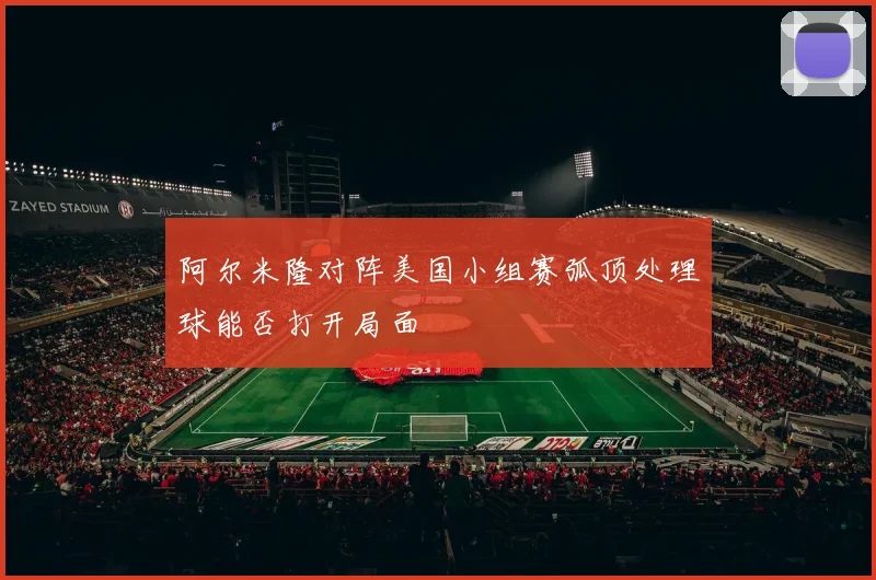 阿尔米隆对阵美国小组赛弧顶处理球能否打开局面