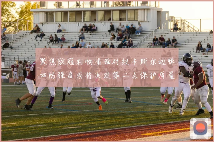 聚焦欧冠利物浦面对纽卡斯尔边锋回防强度或将决定第二点保护质量